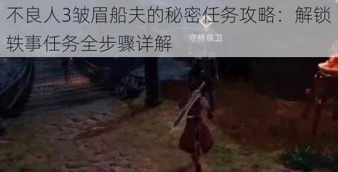 不良人3皱眉船夫的秘密任务攻略：解锁轶事任务全步骤详解