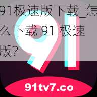 91极速版下载_怎么下载 91 极速版？