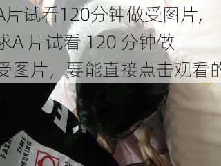 A片试看120分钟做受图片,求A 片试看 120 分钟做受图片，要能直接点击观看的