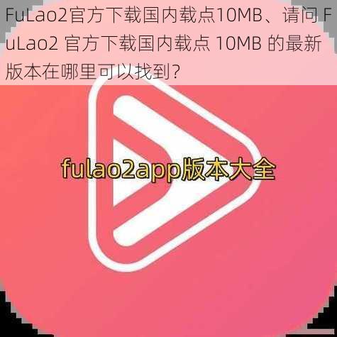 FuLao2官方下载国内载点10MB、请问 FuLao2 官方下载国内载点 10MB 的最新版本在哪里可以找到？