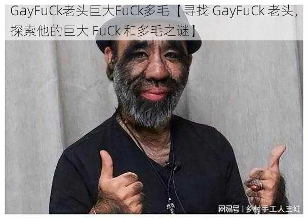 GayFuCk老头巨大FuCk多毛【寻找 GayFuCk 老头，探索他的巨大 FuCk 和多毛之谜】