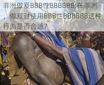 非洲做爰BBB性BBBBB8;在非洲，做爰时使用BBB性BBBBB8这种行为是否合适？