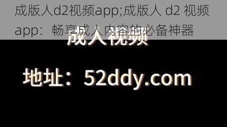 成版人d2视频app;成版人 d2 视频 app：畅享成人内容的必备神器