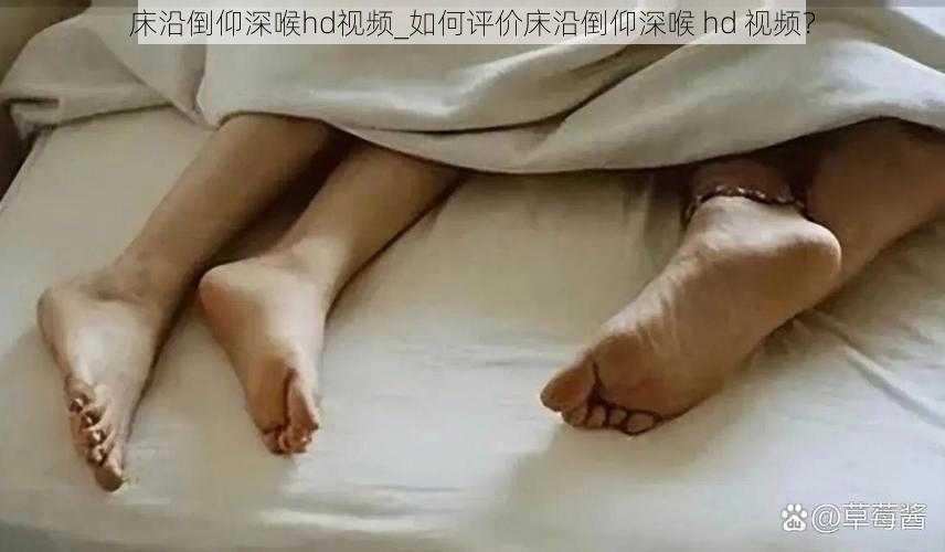 床沿倒仰深喉hd视频_如何评价床沿倒仰深喉 hd 视频？