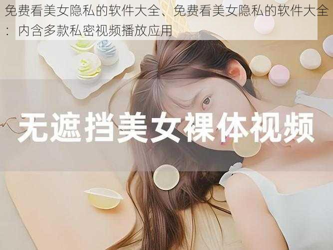 免费看美女隐私的软件大全、免费看美女隐私的软件大全：内含多款私密视频播放应用