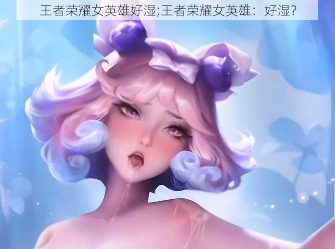 王者荣耀女英雄好湿;王者荣耀女英雄：好湿？