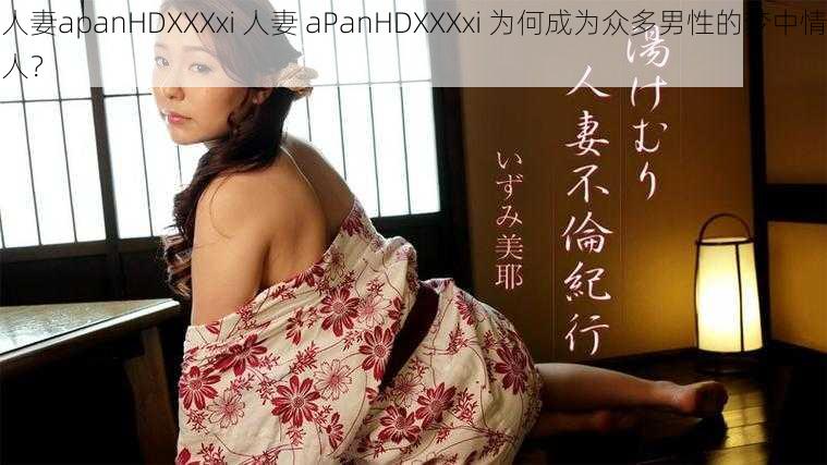 人妻apanHDXXXxi 人妻 aPanHDXXXxi 为何成为众多男性的梦中情人？