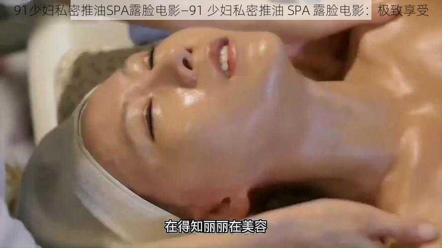 91少妇私密推油SPA露脸电影—91 少妇私密推油 SPA 露脸电影：极致享受