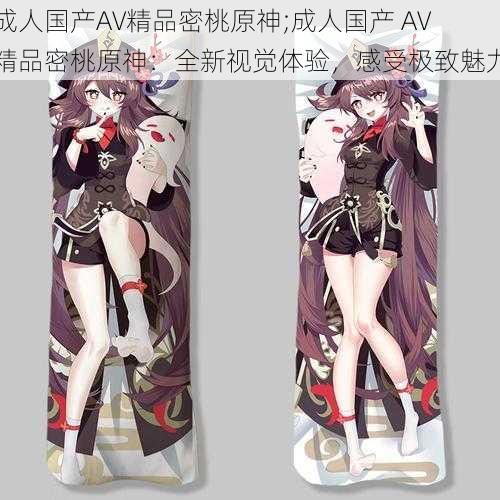 成人国产AV精品密桃原神;成人国产 AV 精品密桃原神：全新视觉体验，感受极致魅力