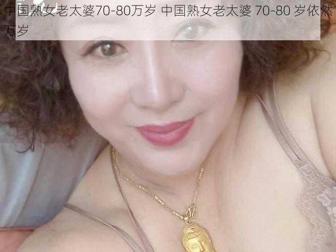 中国熟女老太婆70-80万岁 中国熟女老太婆 70-80 岁依然万岁