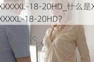 XXXXXL-18-20HD_什么是XXXXXL-18-20HD？