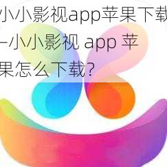 小小影视app苹果下载—小小影视 app 苹果怎么下载？