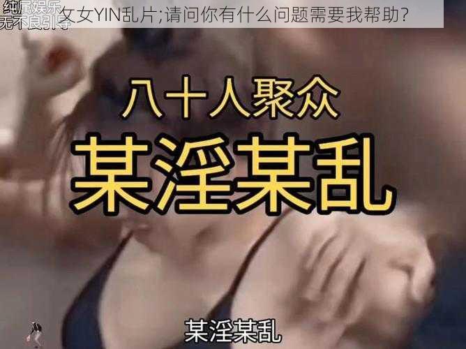 攵女YIN乱片;请问你有什么问题需要我帮助？