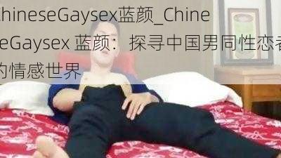 ChineseGaysex蓝颜_ChineseGaysex 蓝颜：探寻中国男同性恋者的情感世界