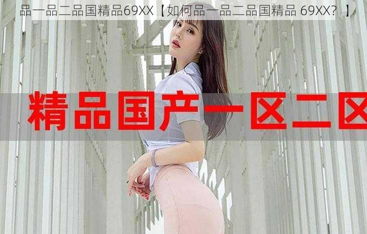 品一品二品国精品69XX【如何品一品二品国精品 69XX？】