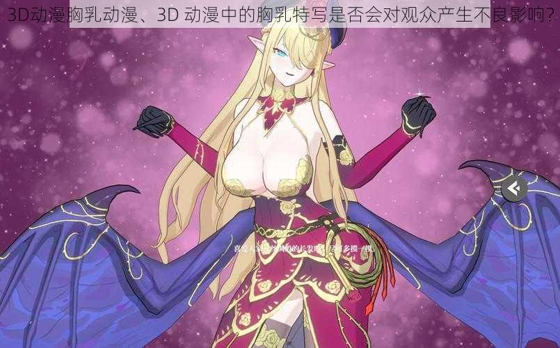 3D动漫胸乳动漫、3D 动漫中的胸乳特写是否会对观众产生不良影响？