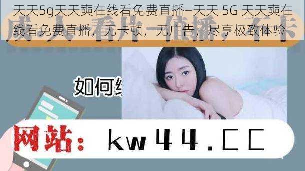 天天5g天天奭在线看免费直播—天天 5G 天天奭在线看免费直播，无卡顿，无广告，尽享极致体验