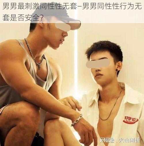 男男最刺激同性性无套—男男同性性行为无套是否安全？