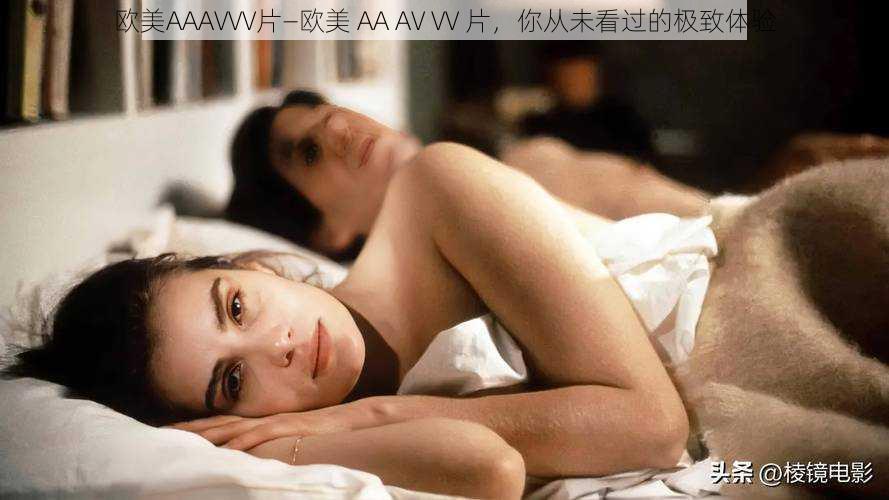 欧美AAAVVV片—欧美 AA AV VV 片，你从未看过的极致体验