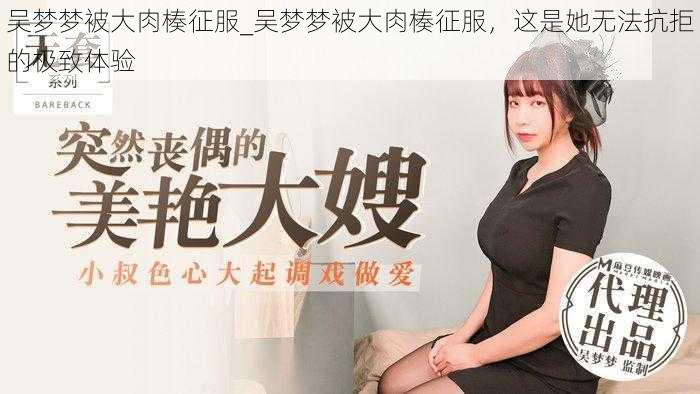 吴梦梦被大肉楱征服_吴梦梦被大肉楱征服，这是她无法抗拒的极致体验