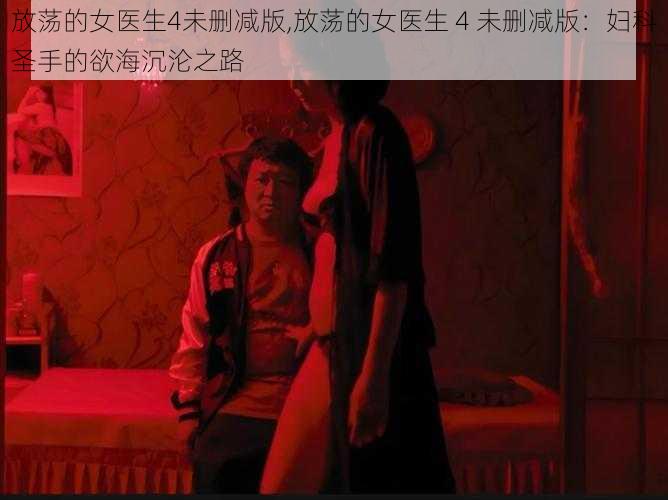 放荡的女医生4未删减版,放荡的女医生 4 未删减版：妇科圣手的欲海沉沦之路