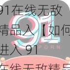 91在线无敌精品入【如何进入 91 在线无敌精品？】