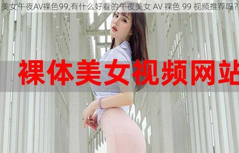 美女午夜AV裸色99,有什么好看的午夜美女 AV 裸色 99 视频推荐吗？