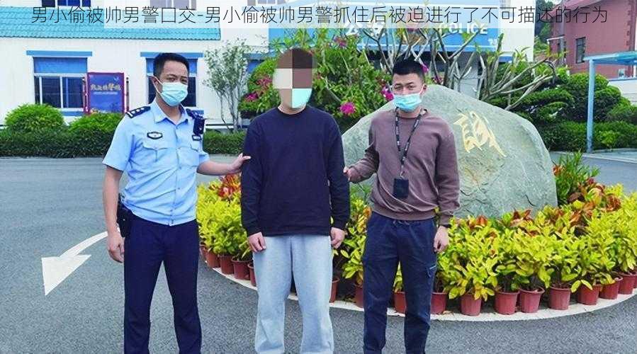 男小偷被帅男警囗交-男小偷被帅男警抓住后被迫进行了不可描述的行为