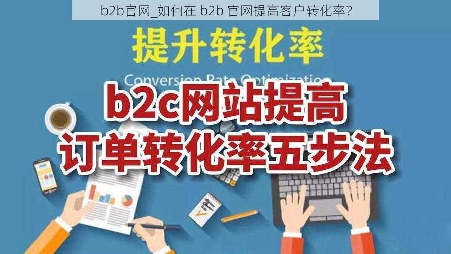 b2b官网_如何在 b2b 官网提高客户转化率？