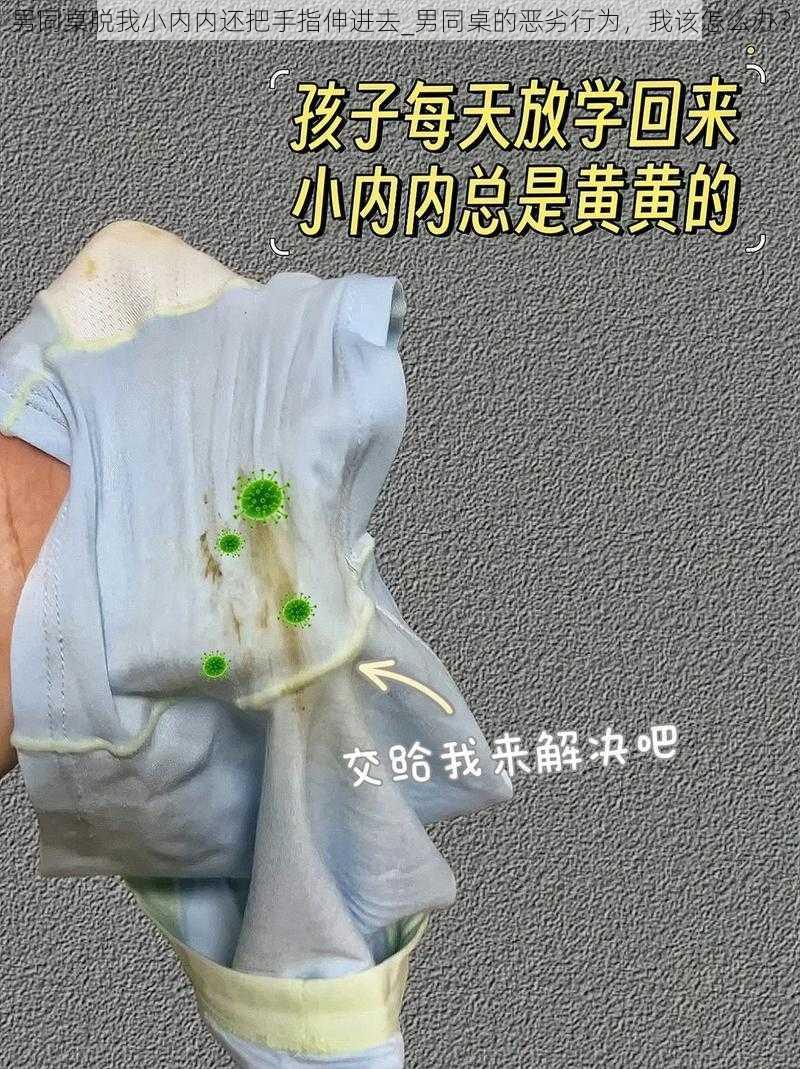 男同桌脱我小内内还把手指伸进去_男同桌的恶劣行为，我该怎么办？