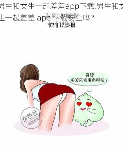 男生和女生一起差差app下载,男生和女生一起差差 app 下载安全吗？