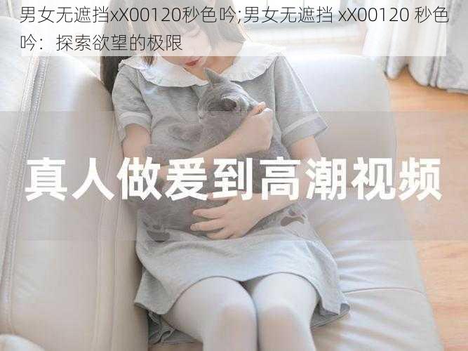 男女无遮挡xX00120秒色吟;男女无遮挡 xX00120 秒色吟：探索欲望的极限