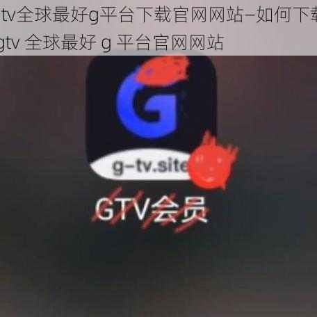 gtv全球最好g平台下载官网网站—如何下载 gtv 全球最好 g 平台官网网站