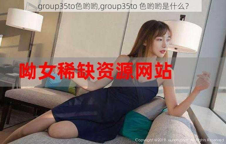 group35to色哟哟,group35to 色哟哟是什么？