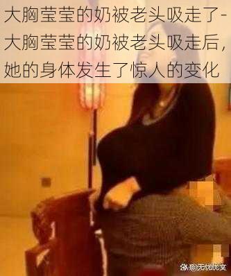 大胸莹莹的奶被老头吸走了-大胸莹莹的奶被老头吸走后，她的身体发生了惊人的变化