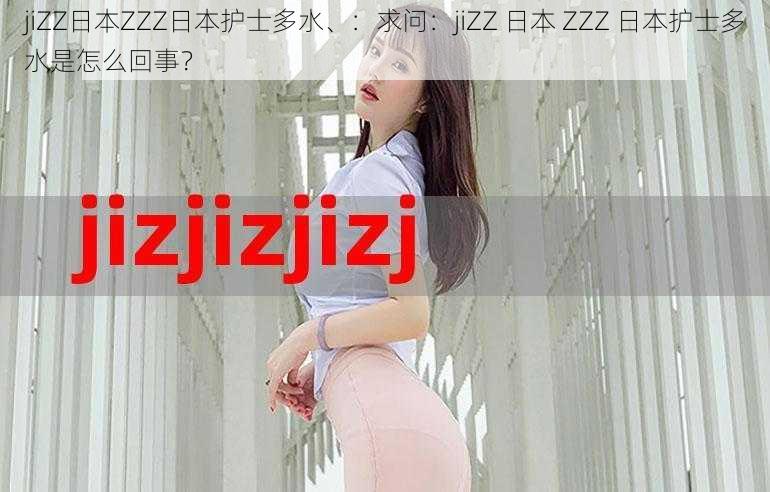 jiZZ日本ZZZ日本护士多水、：求问：jiZZ 日本 ZZZ 日本护士多水是怎么回事？