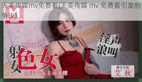 天美传媒mv免费看(天美传媒 mv 免费看引发的争议)