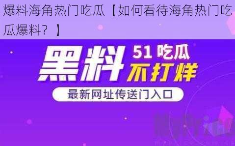 爆料海角热门吃瓜【如何看待海角热门吃瓜爆料？】