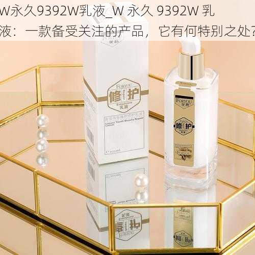 W永久9392W乳液_W 永久 9392W 乳液：一款备受关注的产品，它有何特别之处？