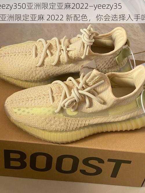 yeezy350亚洲限定亚麻2022—yeezy350 亚洲限定亚麻 2022 新配色，你会选择入手吗？