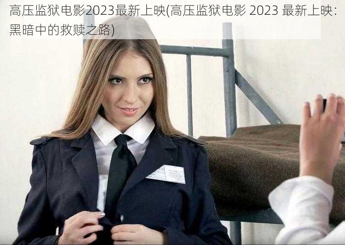 高压监狱电影2023最新上映(高压监狱电影 2023 最新上映：黑暗中的救赎之路)