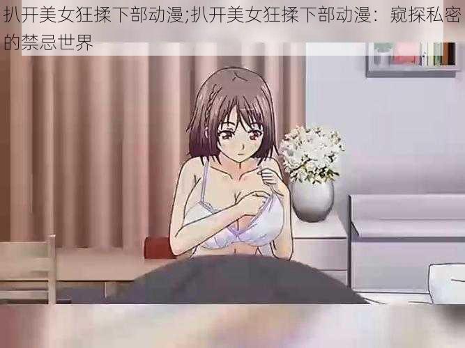 扒开美女狂揉下部动漫;扒开美女狂揉下部动漫：窥探私密的禁忌世界