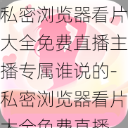 私密浏览器看片大全免费直播主播专属谁说的-私密浏览器看片大全免费直播，主播专属谁说的？