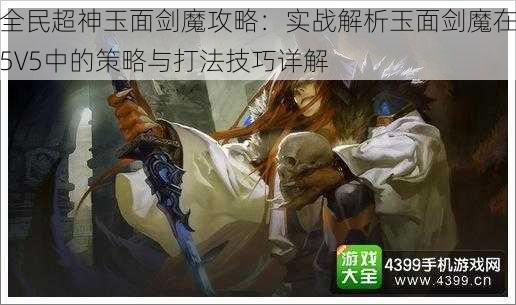 全民超神玉面剑魔攻略：实战解析玉面剑魔在5V5中的策略与打法技巧详解