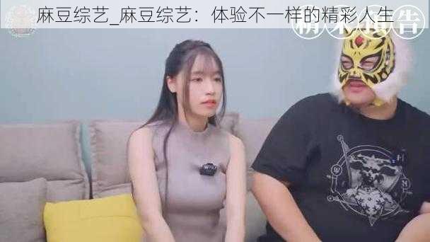 麻豆综艺_麻豆综艺：体验不一样的精彩人生