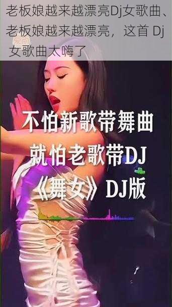 老板娘越来越漂亮Dj女歌曲、老板娘越来越漂亮，这首 Dj 女歌曲太嗨了