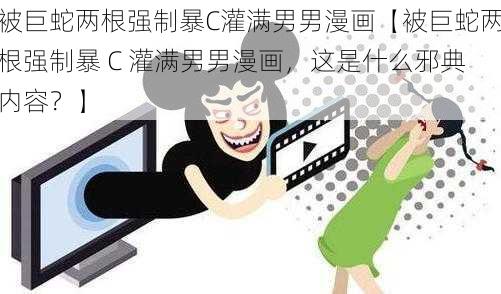 被巨蛇两根强制暴C灌满男男漫画【被巨蛇两根强制暴 C 灌满男男漫画，这是什么邪典内容？】