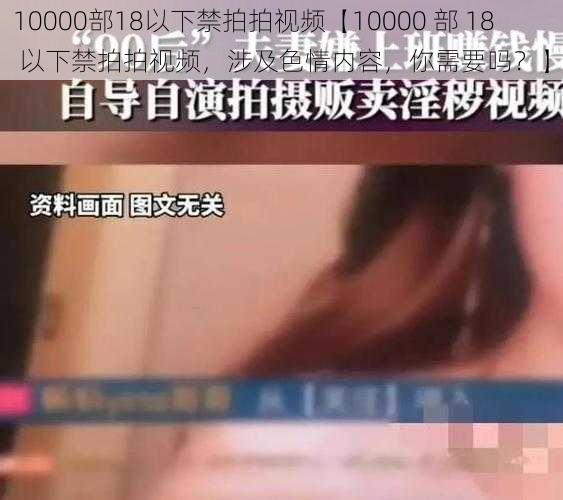 10000部18以下禁拍拍视频【10000 部 18 以下禁拍拍视频，涉及色情内容，你需要吗？】