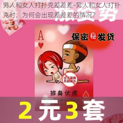 男人和女人打扑克差差差-男人和女人打扑克时，为何会出现差差差的情况？