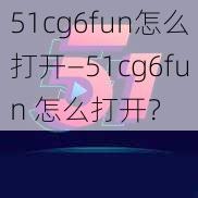 51cg6fun怎么打开—51cg6fun 怎么打开？